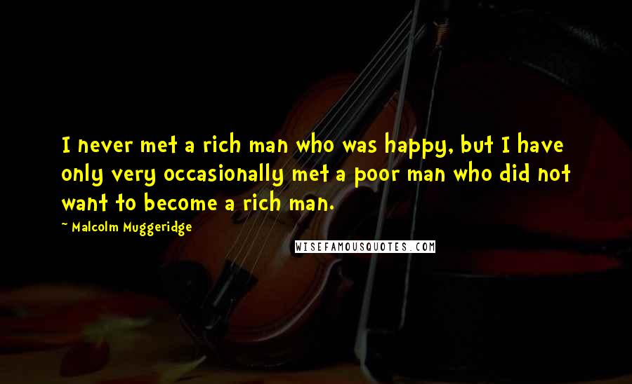Malcolm Muggeridge Quotes: I never met a rich man who was happy, but I have only very occasionally met a poor man who did not want to become a rich man.
