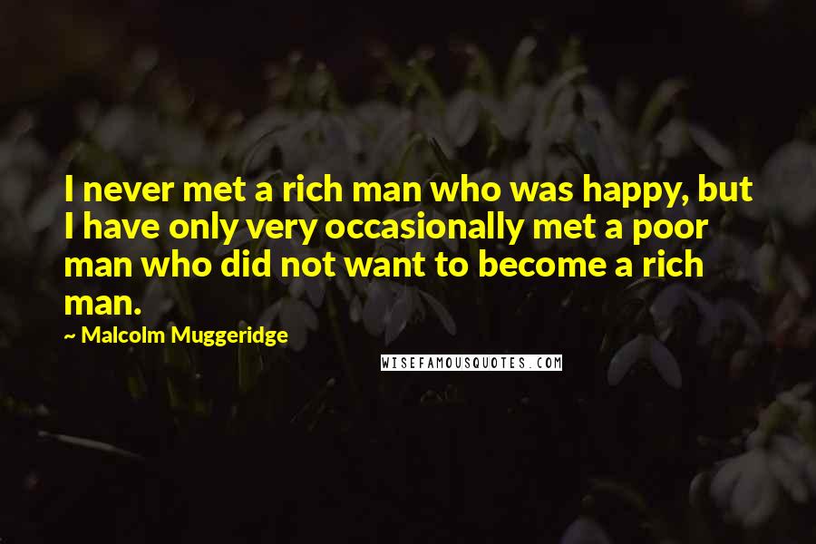 Malcolm Muggeridge Quotes: I never met a rich man who was happy, but I have only very occasionally met a poor man who did not want to become a rich man.