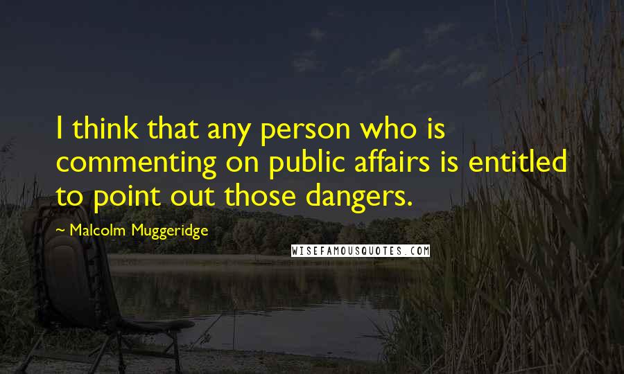Malcolm Muggeridge Quotes: I think that any person who is commenting on public affairs is entitled to point out those dangers.