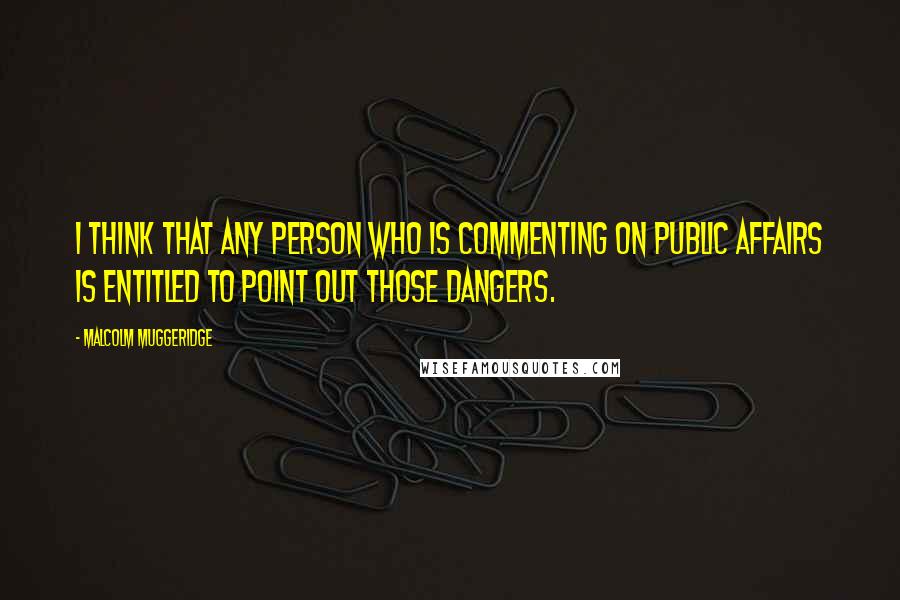 Malcolm Muggeridge Quotes: I think that any person who is commenting on public affairs is entitled to point out those dangers.