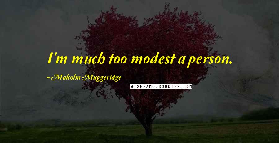 Malcolm Muggeridge Quotes: I'm much too modest a person.