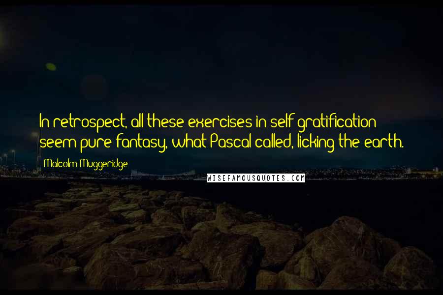 Malcolm Muggeridge Quotes: In retrospect, all these exercises in self-gratification seem pure fantasy, what Pascal called, licking the earth.