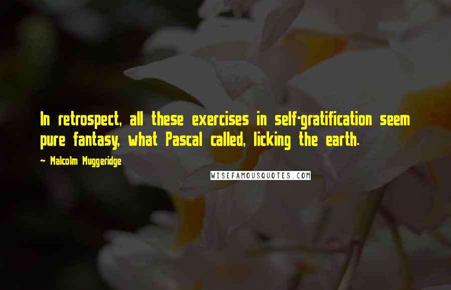 Malcolm Muggeridge Quotes: In retrospect, all these exercises in self-gratification seem pure fantasy, what Pascal called, licking the earth.