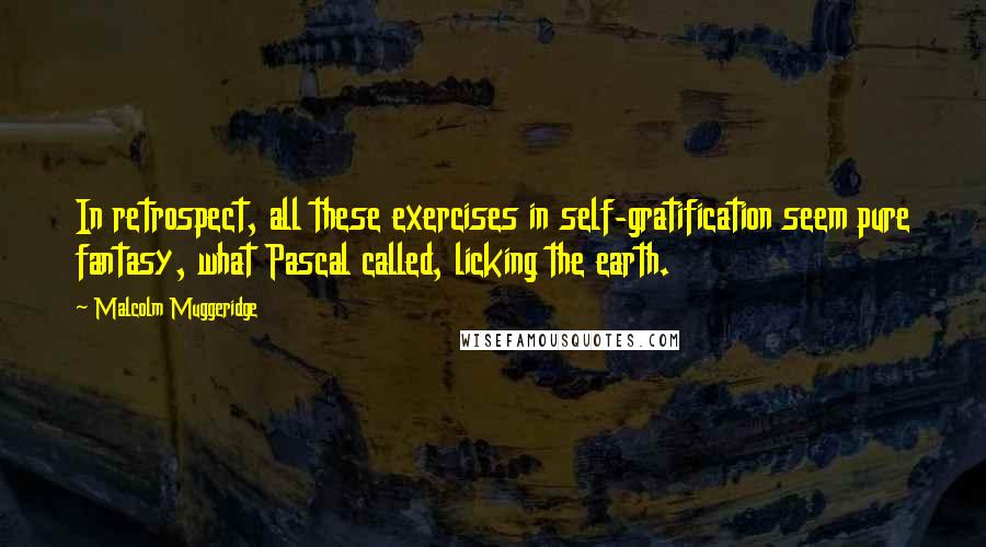Malcolm Muggeridge Quotes: In retrospect, all these exercises in self-gratification seem pure fantasy, what Pascal called, licking the earth.