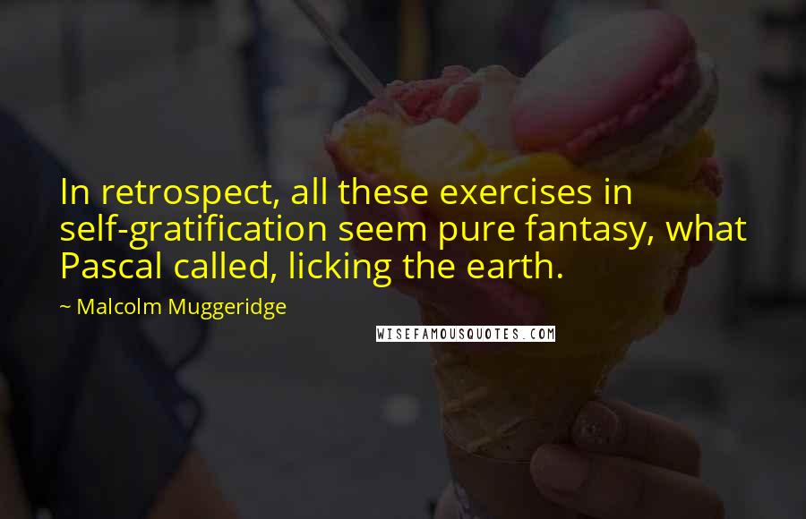 Malcolm Muggeridge Quotes: In retrospect, all these exercises in self-gratification seem pure fantasy, what Pascal called, licking the earth.