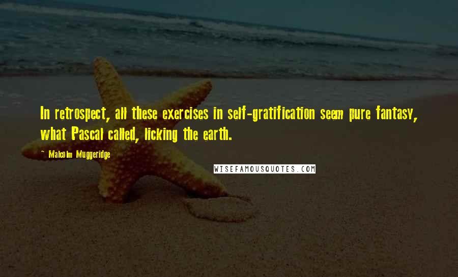 Malcolm Muggeridge Quotes: In retrospect, all these exercises in self-gratification seem pure fantasy, what Pascal called, licking the earth.