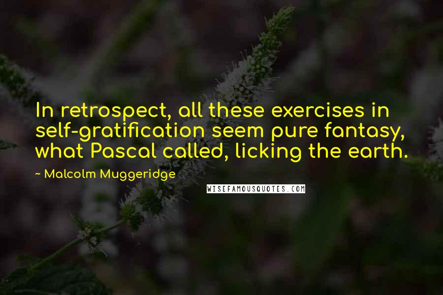 Malcolm Muggeridge Quotes: In retrospect, all these exercises in self-gratification seem pure fantasy, what Pascal called, licking the earth.