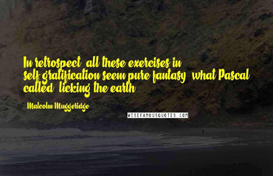 Malcolm Muggeridge Quotes: In retrospect, all these exercises in self-gratification seem pure fantasy, what Pascal called, licking the earth.