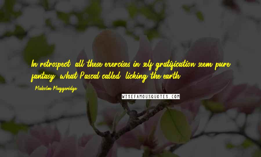 Malcolm Muggeridge Quotes: In retrospect, all these exercises in self-gratification seem pure fantasy, what Pascal called, licking the earth.