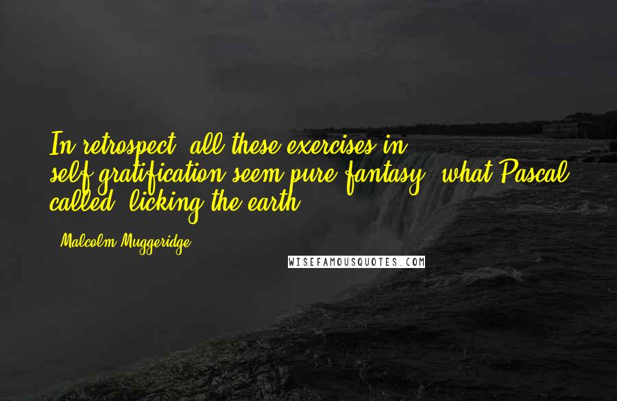 Malcolm Muggeridge Quotes: In retrospect, all these exercises in self-gratification seem pure fantasy, what Pascal called, licking the earth.