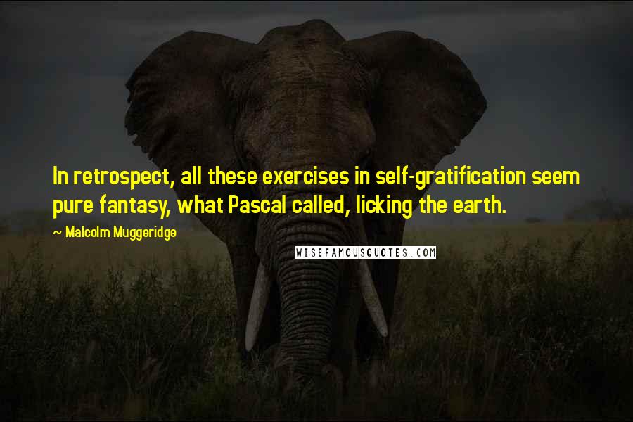Malcolm Muggeridge Quotes: In retrospect, all these exercises in self-gratification seem pure fantasy, what Pascal called, licking the earth.