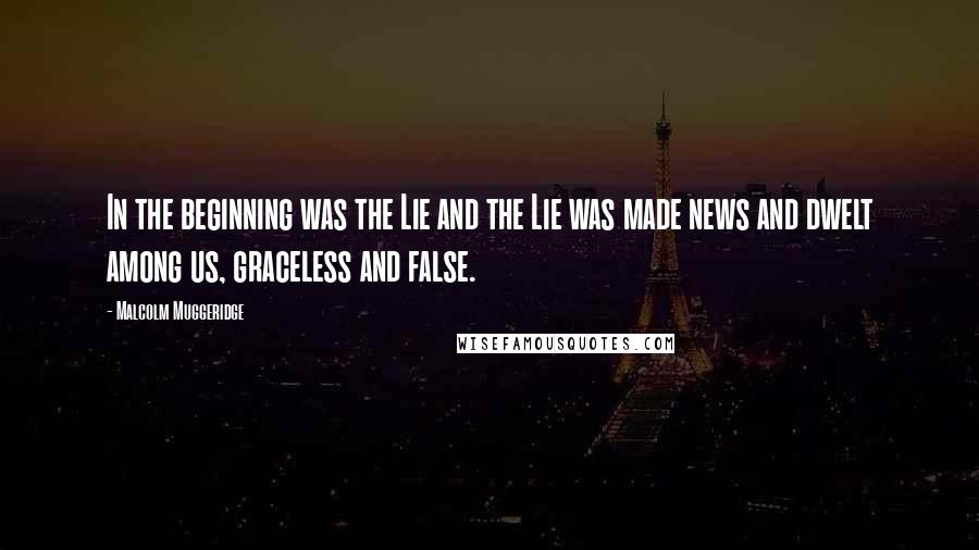 Malcolm Muggeridge Quotes: In the beginning was the Lie and the Lie was made news and dwelt among us, graceless and false.