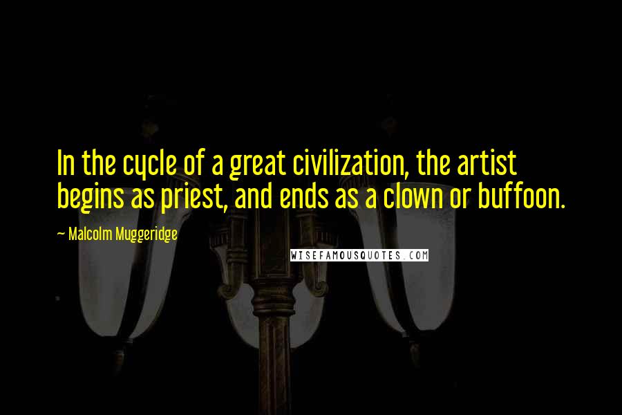 Malcolm Muggeridge Quotes: In the cycle of a great civilization, the artist begins as priest, and ends as a clown or buffoon.