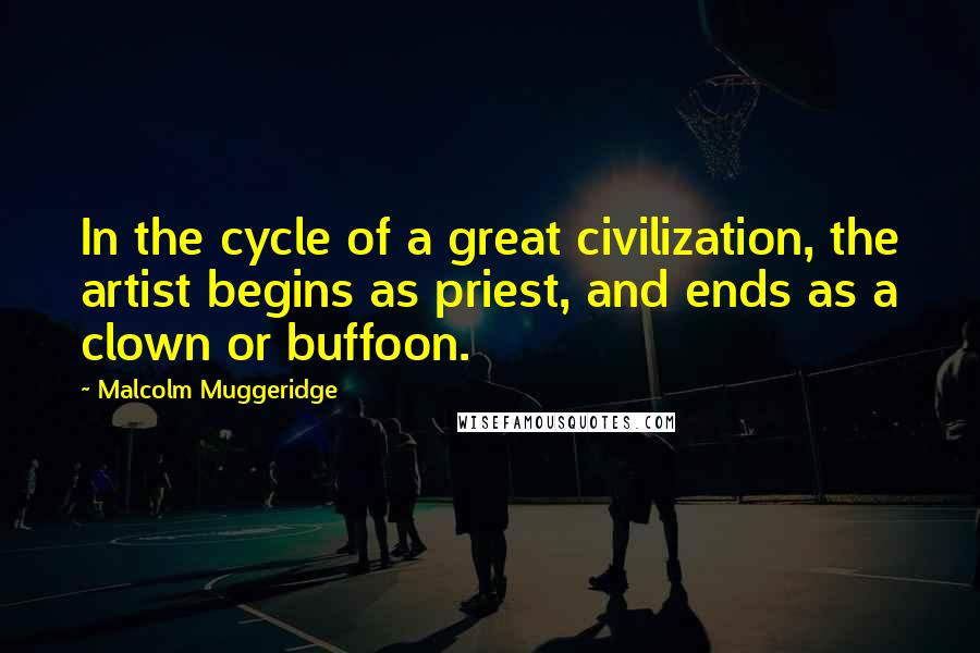 Malcolm Muggeridge Quotes: In the cycle of a great civilization, the artist begins as priest, and ends as a clown or buffoon.