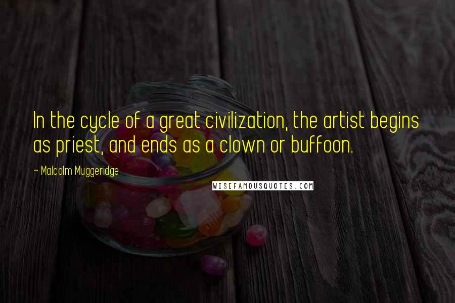 Malcolm Muggeridge Quotes: In the cycle of a great civilization, the artist begins as priest, and ends as a clown or buffoon.