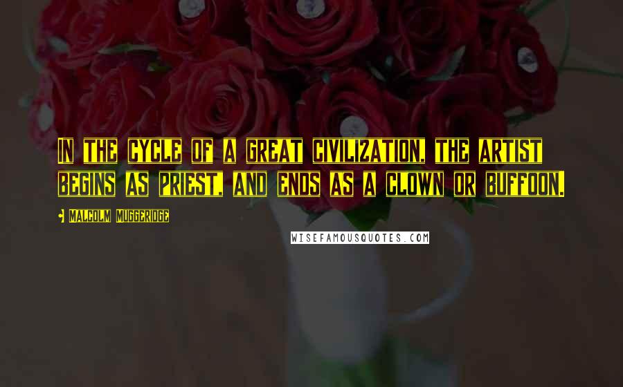 Malcolm Muggeridge Quotes: In the cycle of a great civilization, the artist begins as priest, and ends as a clown or buffoon.