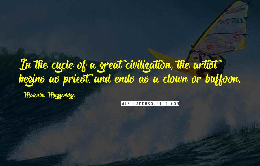 Malcolm Muggeridge Quotes: In the cycle of a great civilization, the artist begins as priest, and ends as a clown or buffoon.