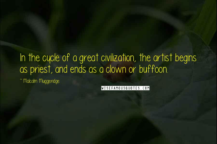 Malcolm Muggeridge Quotes: In the cycle of a great civilization, the artist begins as priest, and ends as a clown or buffoon.