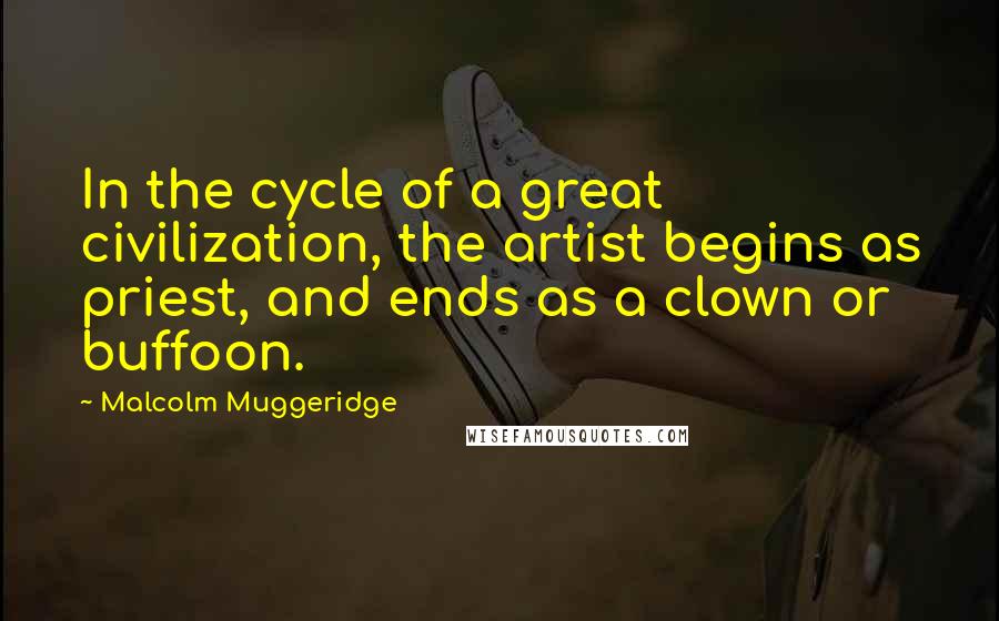 Malcolm Muggeridge Quotes: In the cycle of a great civilization, the artist begins as priest, and ends as a clown or buffoon.