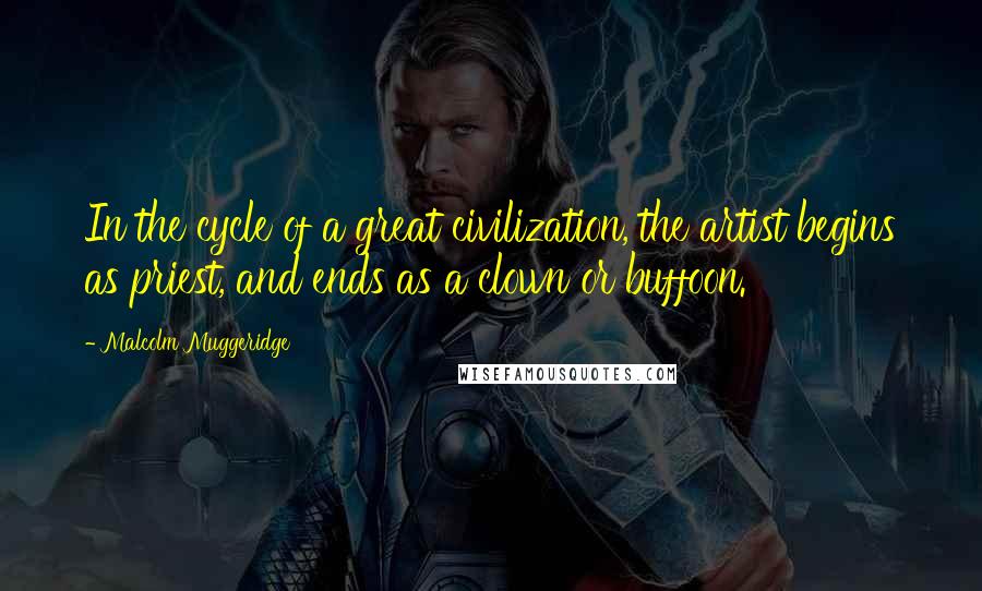 Malcolm Muggeridge Quotes: In the cycle of a great civilization, the artist begins as priest, and ends as a clown or buffoon.