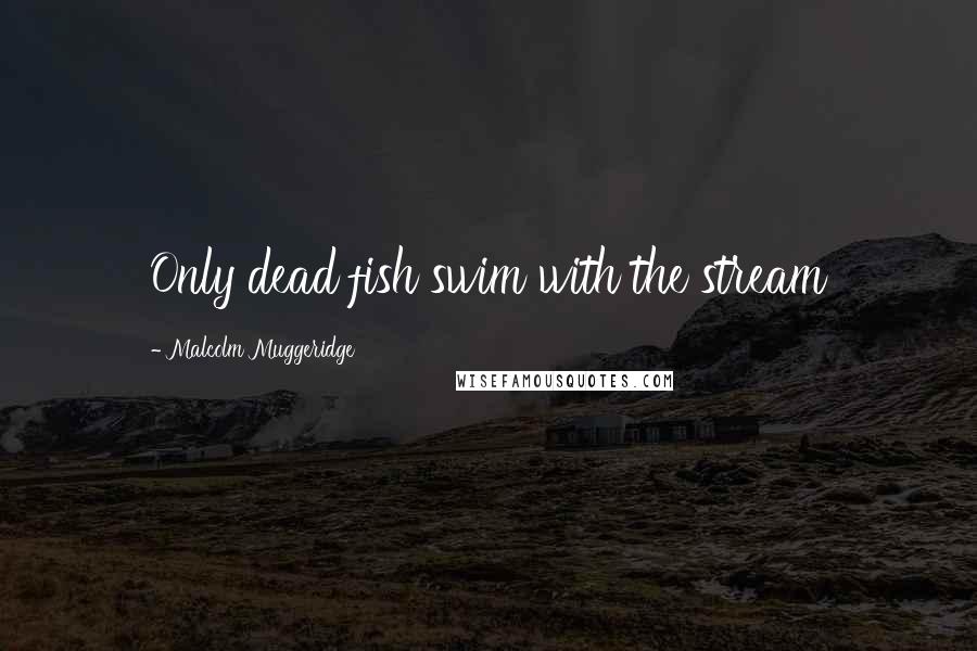 Malcolm Muggeridge Quotes: Only dead fish swim with the stream