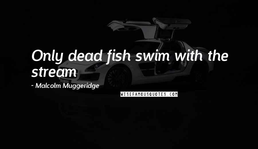 Malcolm Muggeridge Quotes: Only dead fish swim with the stream