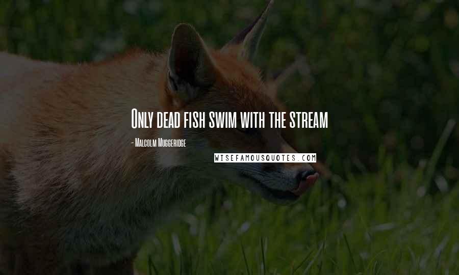 Malcolm Muggeridge Quotes: Only dead fish swim with the stream