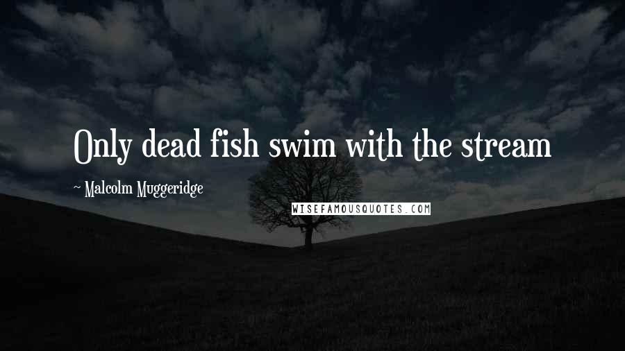 Malcolm Muggeridge Quotes: Only dead fish swim with the stream