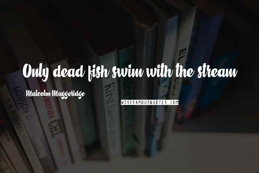 Malcolm Muggeridge Quotes: Only dead fish swim with the stream