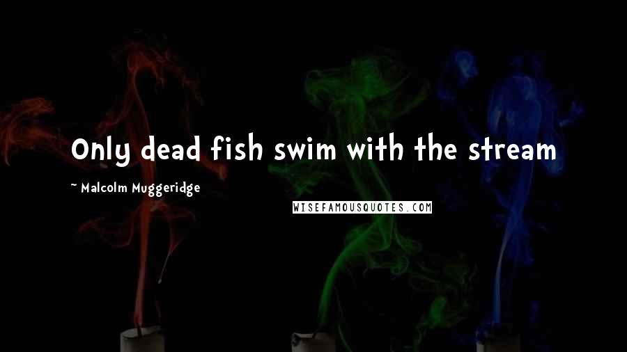 Malcolm Muggeridge Quotes: Only dead fish swim with the stream