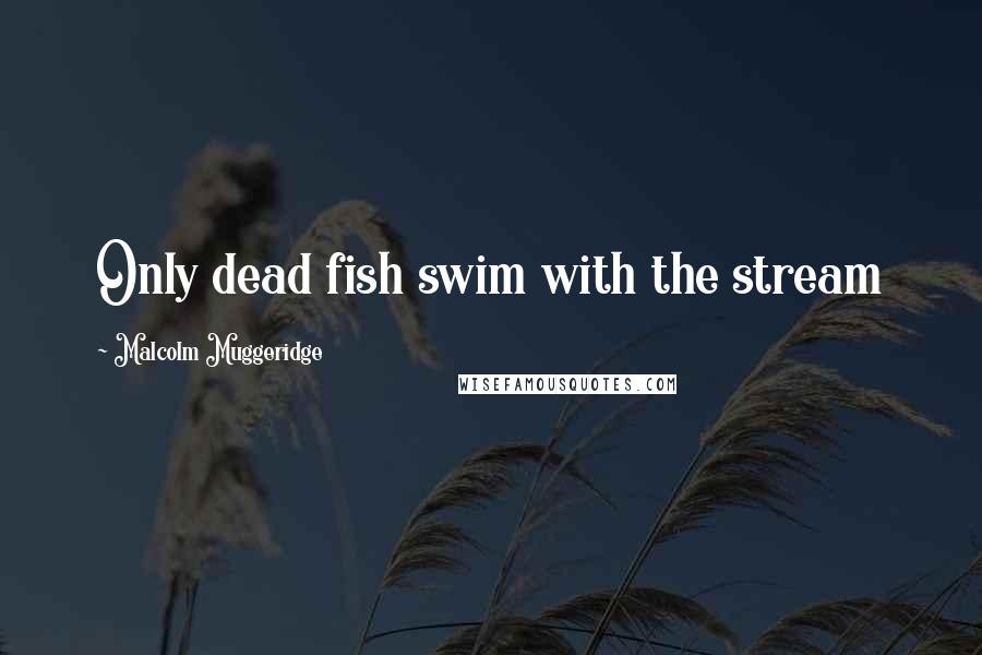 Malcolm Muggeridge Quotes: Only dead fish swim with the stream