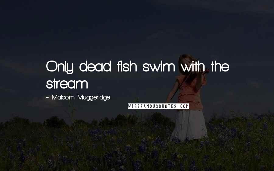 Malcolm Muggeridge Quotes: Only dead fish swim with the stream