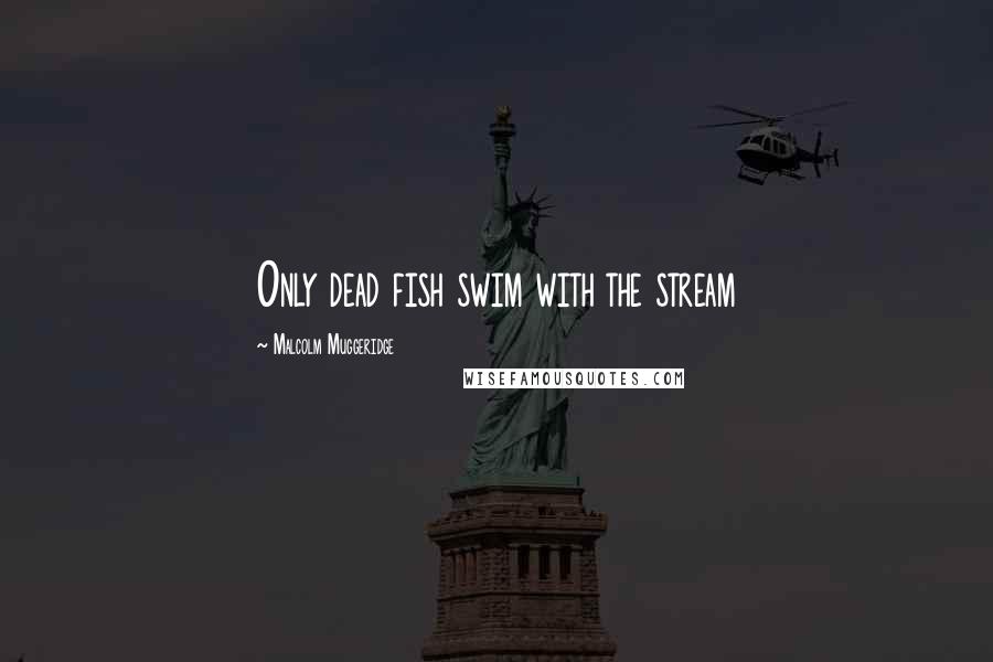 Malcolm Muggeridge Quotes: Only dead fish swim with the stream