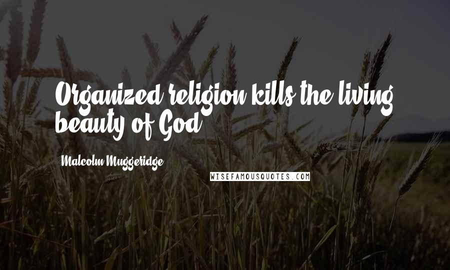 Malcolm Muggeridge Quotes: Organized religion kills the living beauty of God.