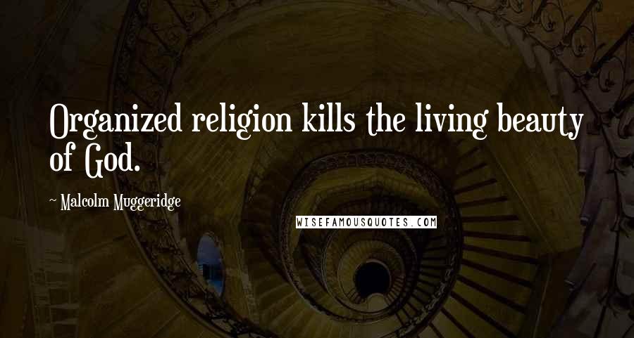 Malcolm Muggeridge Quotes: Organized religion kills the living beauty of God.