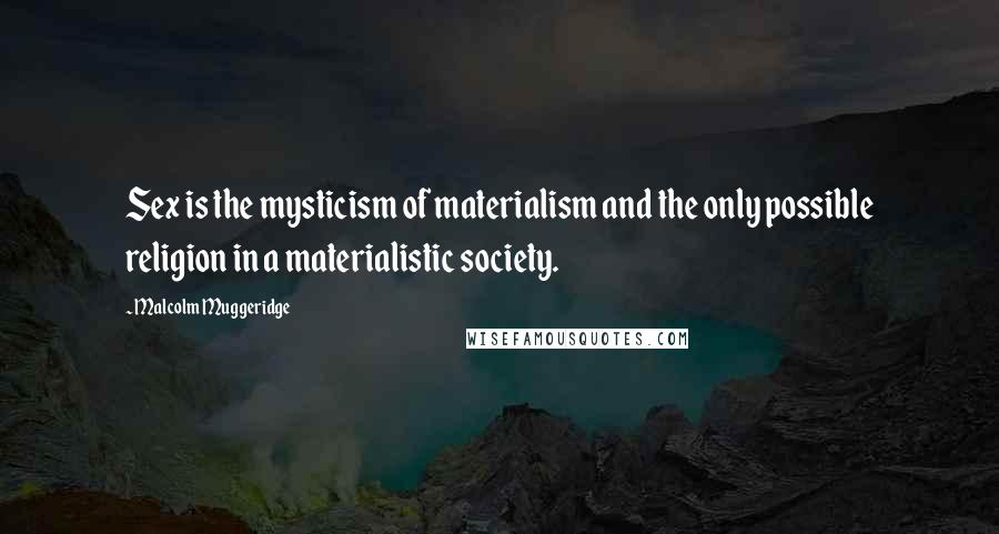 Malcolm Muggeridge Quotes: Sex is the mysticism of materialism and the only possible religion in a materialistic society.