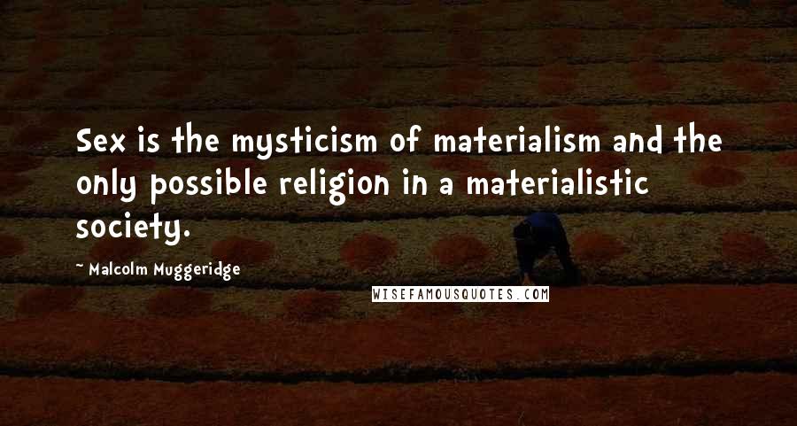 Malcolm Muggeridge Quotes: Sex is the mysticism of materialism and the only possible religion in a materialistic society.