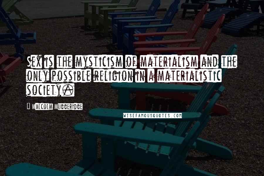 Malcolm Muggeridge Quotes: Sex is the mysticism of materialism and the only possible religion in a materialistic society.