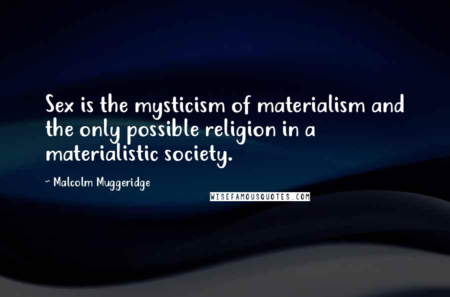 Malcolm Muggeridge Quotes: Sex is the mysticism of materialism and the only possible religion in a materialistic society.