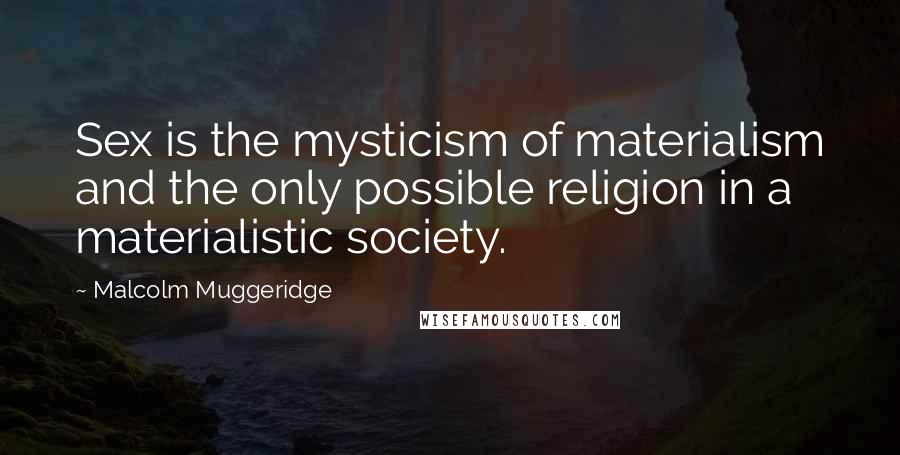 Malcolm Muggeridge Quotes: Sex is the mysticism of materialism and the only possible religion in a materialistic society.