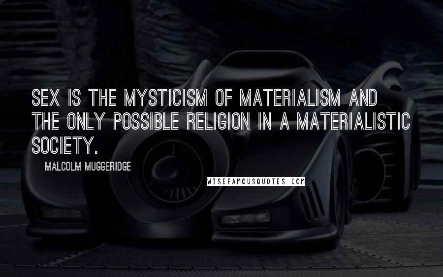 Malcolm Muggeridge Quotes: Sex is the mysticism of materialism and the only possible religion in a materialistic society.