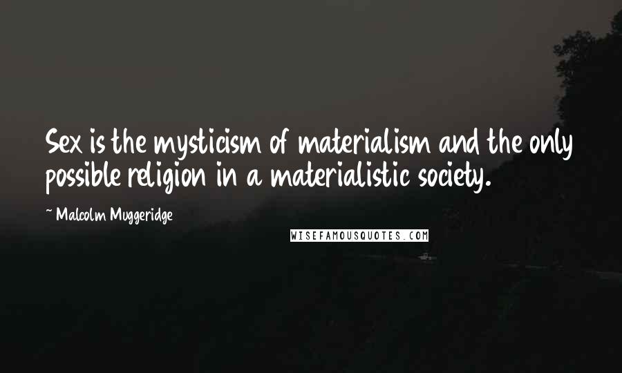 Malcolm Muggeridge Quotes: Sex is the mysticism of materialism and the only possible religion in a materialistic society.