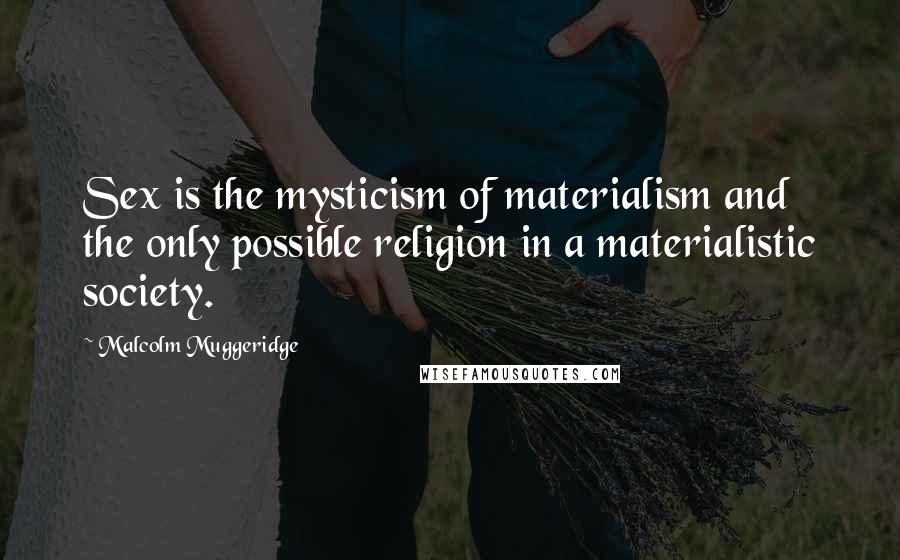 Malcolm Muggeridge Quotes: Sex is the mysticism of materialism and the only possible religion in a materialistic society.