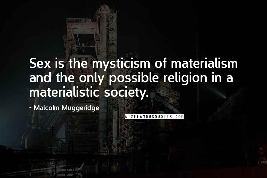 Malcolm Muggeridge Quotes: Sex is the mysticism of materialism and the only possible religion in a materialistic society.