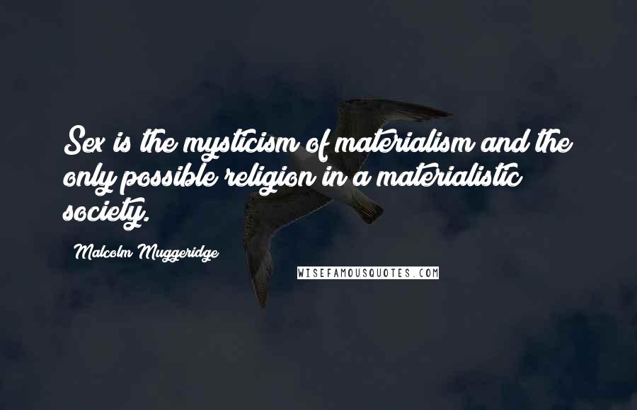 Malcolm Muggeridge Quotes: Sex is the mysticism of materialism and the only possible religion in a materialistic society.