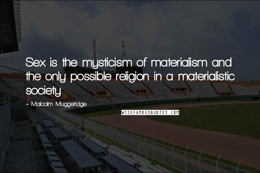 Malcolm Muggeridge Quotes: Sex is the mysticism of materialism and the only possible religion in a materialistic society.