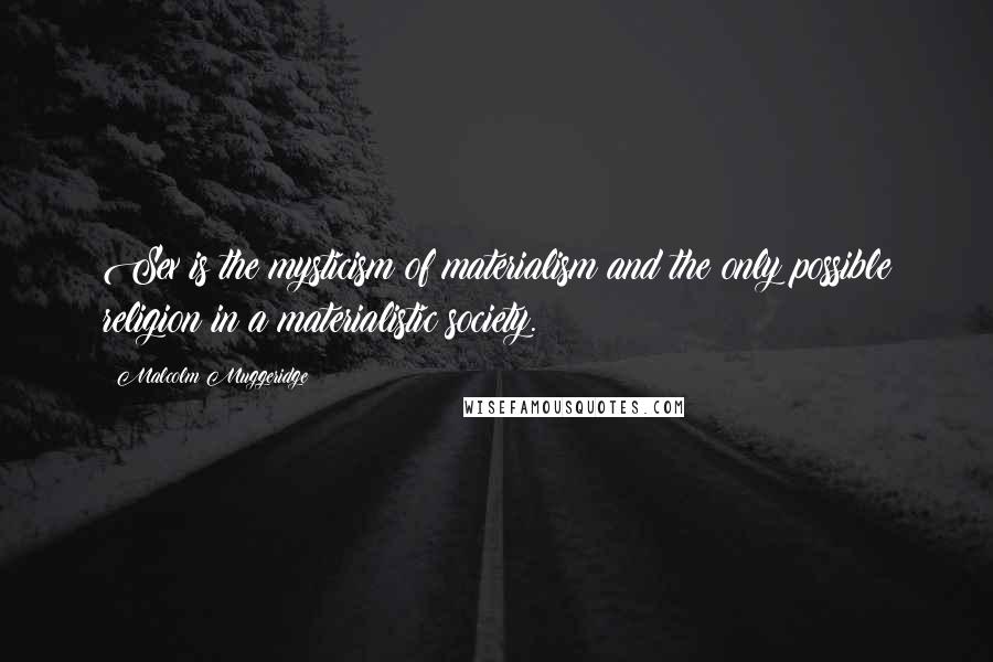 Malcolm Muggeridge Quotes: Sex is the mysticism of materialism and the only possible religion in a materialistic society.