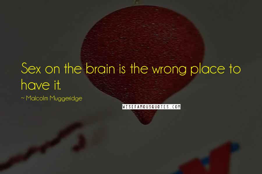 Malcolm Muggeridge Quotes: Sex on the brain is the wrong place to have it.
