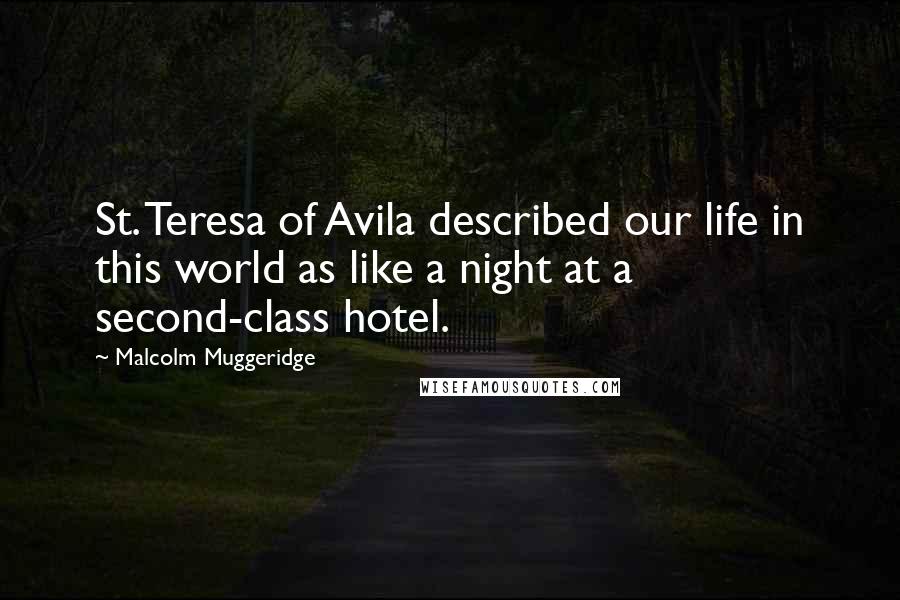 Malcolm Muggeridge Quotes: St. Teresa of Avila described our life in this world as like a night at a second-class hotel.