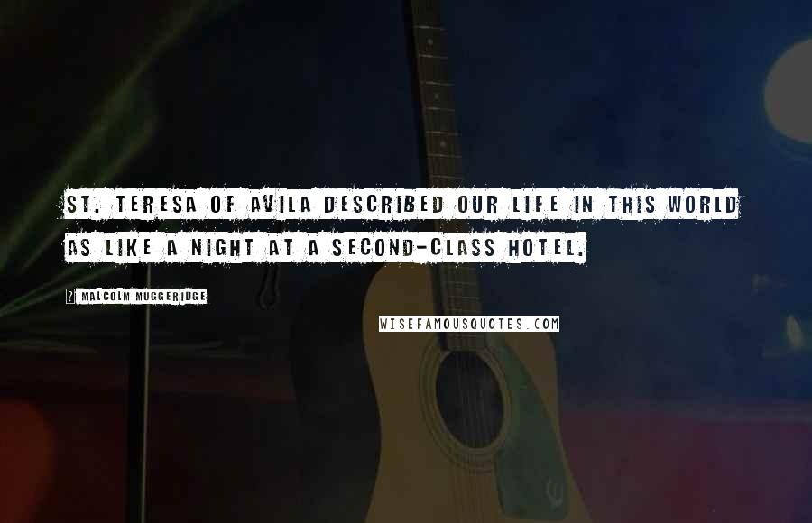 Malcolm Muggeridge Quotes: St. Teresa of Avila described our life in this world as like a night at a second-class hotel.